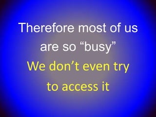 Therefore most of us
   are so “busy”
 We don’t even try
   to access it
 