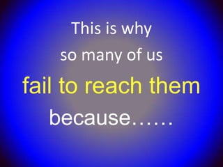 This is why
   so many of us
fail to reach them
  because……
 
