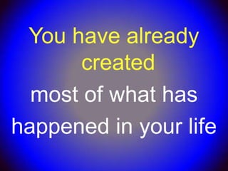 You have already
       created
  most of what has
happened in your life
 