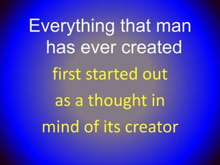 Everything that man
  has ever created
   first started out
   as a thought in
 mind of its creator
 