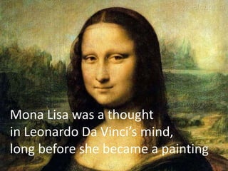 Mona Lisa was a thought
in Leonardo Da Vinci’s mind,
long before she became a painting
 