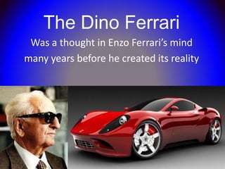 The Dino Ferrari
 Was a thought in Enzo Ferrari’s mind
many years before he created its reality
 