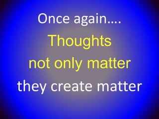 Once again….
   Thoughts
 not only matter
they create matter
 