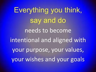 Everything you think,
     say and do
      needs to become
intentional and aligned with
 your purpose, your values,
 your wishes and your goals
 