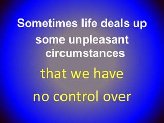 Sometimes life deals up
  some unpleasant
    circumstances
   that we have
  no control over
 