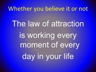 Whether you believe it or not

 The law of attraction
   is working every
   moment of every
    day in your life
 