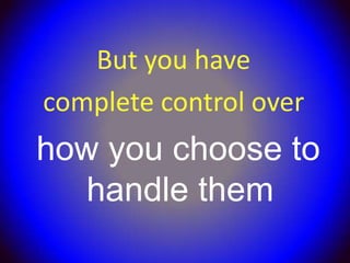 But you have
complete control over
how you choose to
   handle them
 
