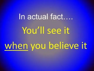 In actual fact….
   You’ll see it
when you believe it
 