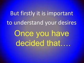 But firstly it is important
to understand your desires
  Once you have
  decided that….
 