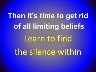 Then it’s time to get rid
 of all limiting beliefs
    Learn to find
  the silence within
 