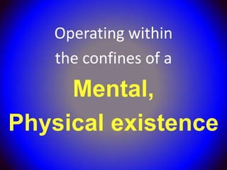 Operating within
   the confines of a
     Mental,
Physical existence
 