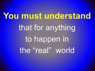 You must understand
   that for anything
     to happen in
   the “real” world
 