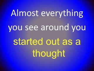Almost everything
you see around you
 started out as a
      thought
 