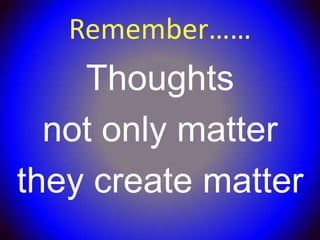 Remember……
    Thoughts
  not only matter
they create matter
 
