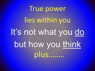 True power
   lies within you
It’s not what you do
 but how you think
       plus……..
 