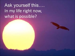 Ask yourself this….
In my life right now,
what is possible?
 