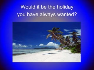 Would it be the holiday
you have always wanted?
 