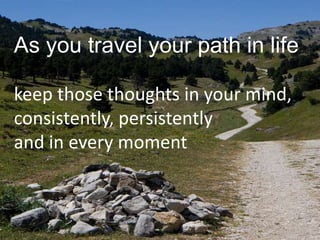 As you travel your path in life

keep those thoughts in your mind,
consistently, persistently
and in every moment
 