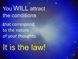 You WILL attract
the conditions
that correspond
to the nature
of your thoughts.

It is the law!
 