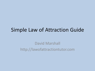 Simple Law of Attraction Guide David Marshall http://lawofattractiontutor.com 