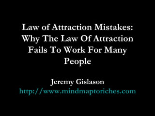 Law of Attraction Mistakes: Why The Law Of Attraction Fails To Work For Many People Jeremy Gislason http://www.mindmaptoriches.com 