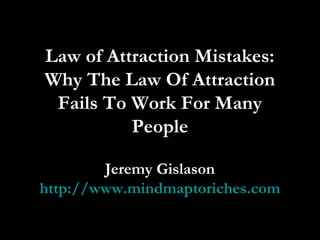 Law of Attraction Mistakes:
Why The Law Of Attraction
Fails To Work For Many
People
Jeremy Gislason
http://www.mindmaptoriches.com
 