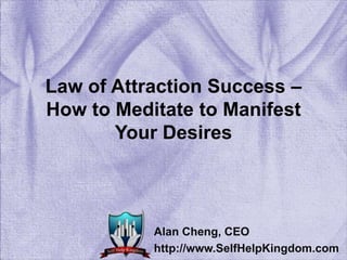 Law of Attraction Success – How to Meditate to Manifest Your Desires Alan Cheng, CEO http://www.SelfHelpKingdom.com 