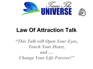 Law Of Attraction Talk
“This Talk will Open Your Eyes,
Touch Your Heart,
and …
Change Your Life Forever!”
 