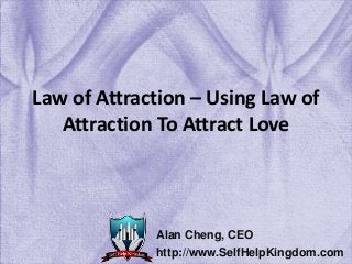 Law of Attraction – Using Law of
Attraction To Attract Love
Alan Cheng, CEO
http://www.SelfHelpKingdom.com
 