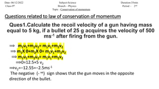 Questions related to law of conservation of momentum
Ques1.Calculate the recoil velocity of a gun having mass
equal to 5 k...