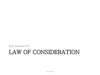 LAW OF CONSIDERATION
Prof. Shrinivas V K
Prof. S V K
 