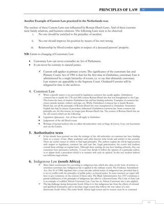 10
10PRINCIPLES OF LAW
Another Example of Custom Law practiced in the Netherlands was:
The nucleus of these Custom Laws was influenced by Roman-Dutch Laws. And of these customs
were family relations, and business relations. The following Laws were to be observed:
i. No one should be enriched to the prejudice of another;
ii. No-one should improve his position by means of his own wrong.
iii. Relationship by blood confers rights in respect of a deceased persons’ property.
NB: Limits to changing of Customary Law:
 Customary Law can never contradict an Act of Parliament;
 It can never be contrary to natural justice.
 Custom still applies in primary courts. The significance of the customary law and
Primary Courts Act of 1981 is that for the first time in Zimbabwe, customary Law is
administered by a single hierarchy of courts, i.e. to say that ultimately customary
Law matters are appealable to the Supreme Court. Outdated Customs will be
relegated in time to the archives.
4. Common Law
 When a specific matter is not governed by legislation, common law usually applies. Zimbabwen
common law is mainly the 17th and 18th century Roman-Dutch law that was transplanted to the Cape.
This forms the basis of modern Zimbabwen law and has binding authority. Examples of common law
crimes include murder, robbery and rape, etc. Whilst Zimbabwen common law is mainly Roman-
Dutch law, not all the principles of Roman-Dutch law were transplanted to Zimbabwe. Sometimes
English law had, by means of precedent, influenced Zimbabwen common law. Some common law
principles are, for this reason, no longer pure Roman-Dutch law. The sources of Roman-Dutch law are
the old sources which are the following:
 Legislation (placaaten) - few of these still apply in Zimbabwe
 Judgements of the old Dutch courts
 Writings of learned authors (the so-called old authorities) such as Hugo de Groot, Voet, van Leeuwarm
and van der Linden.
5. Authoritative texts
 It has already been pointed out that the writings of the old authorities on common law have binding
force as a source of law. Many academics and other lawyers write books and articles in law journals.
There are useful sources in which to find legal principles. The authors explain the whole legal position
with respect to legislation, common law and case law. Legal practitioners, the courts and students
consult these writings on regular basis. Although these writings do not have binding authority, they can
sometimes have persuasive authority. A court may decide to follow the opinion of a particular author,
or to depart from a precedents which is at variance with such an opinion. In this way modern authors
can influence legal reform.
6. Indigenous Law (south Africa)
 Many black communities live according to indigenous law, which also takes on the form of written or
unwritten customary law. Indigenous law is applied in the ordinary courts. The Evidence Amendment
Act, (Act 45 of 1988) stipulates that a court can take judicial notice of indigenous law, provided that it
is not in conflict with the principles of public policy or natural justice. In some instances an expert will
have to give testimony on the content of these rules. The Black Administration Act, 1927 constitutes a
partial codification of the principles of indigenous law albeit in a distorted form. The Code of Zulu Law
is an example of codified African Customary Law. Case law on African Customary law is also applied.
 The big challenge facing democratic South Africa is to free indigenous law from the effects of colonial
and apartheid domination and to develop a legal system that reflects the true values of a new
democratic South Africa. The entire South African legal system and its sources must be re-examined
 