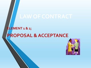 LAW OF CONTRACT
ELEMENT 1 & 2;
PROPOSAL & ACCEPTANCE
 