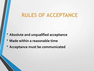 RULES OF ACCEPTANCE
• Absolute and unqualified acceptance
• Made within a reasonable time
• Acceptance must be communicated
 
