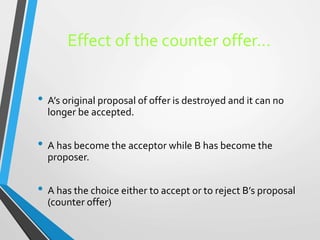 Effect of the counter offer…
• A’s original proposal of offer is destroyed and it can no
longer be accepted.
• A has becom...