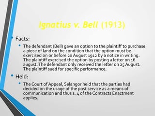 Ignatius v. Bell (1913)
• Facts:
• The defendant (Bell) gave an option to the plaintiff to purchase
a piece of land on the...