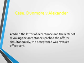 Case: Dunmore v Alexander
●When the letter of acceptance and the letter of
revoking the acceptance reached the offeror
sim...