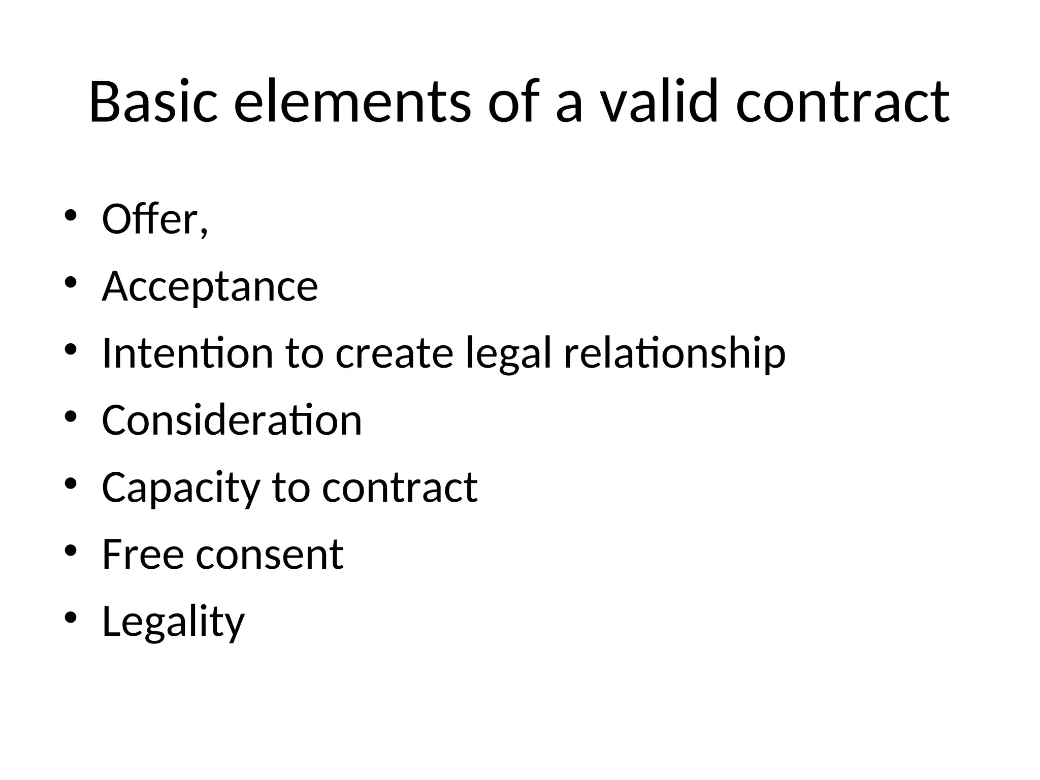 Basic elements of a valid contract
• Offer,
• Acceptance
• Intention to create legal relationship
• Consideration
• Capacity to contract
• Free consent
• Legality
 