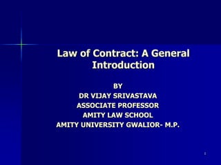 Law of Contract: A General
Introduction
BY
DR VIJAY SRIVASTAVA
ASSOCIATE PROFESSOR
AMITY LAW SCHOOL
AMITY UNIVERSITY GWALIOR- M.P.
1
 
