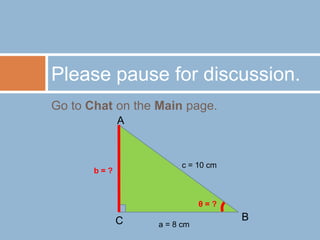 Go to Chat on the Main page. Please pause for discussion. A c = 10 cm b = ? B θ = ? C a = 8 cm 
