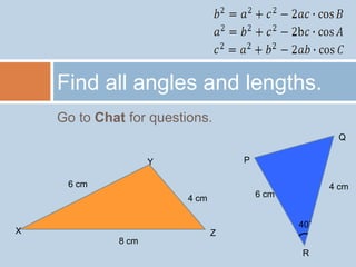 Go to Chat for questions. Find all angles and lengths. Q Y P 6 cm 4 cm 4 cm 6 cm X Z 8 cm 40˚ R 