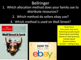 Bellringer
1. Which allocation method does your family use to
distribute resources?
2. Which method do sellers ebay use?
3. Which method is used on Wall Street?
Brute force
First come, first serve
Rationing (usually equal)
Rationing by committee
Based on need (poorest)
Contest based
Random lottery
Auction – willing to pay
 