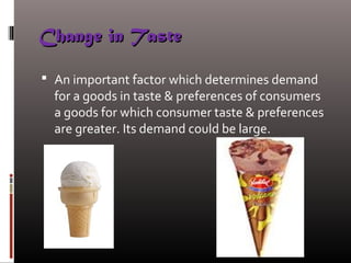 Change in TasteChange in Taste
 An important factor which determines demand
for a goods in taste & preferences of consumers
a goods for which consumer taste & preferences
are greater. Its demand could be large.
 