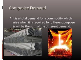 Composite DemandComposite Demand
 It is a total demand for a commodity which
arise when it is required for different purpose
& will be the sum of the different demand.
 