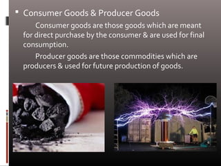  Consumer Goods & Producer Goods
Consumer goods are those goods which are meant
for direct purchase by the consumer & are used for final
consumption.
Producer goods are those commodities which are
producers & used for future production of goods.
 