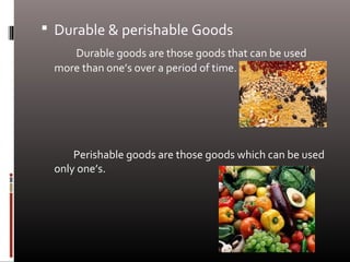  Durable & perishable Goods
Durable goods are those goods that can be used
more than one’s over a period of time.
Perishable goods are those goods which can be used
only one’s.
 