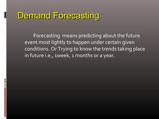 Demand ForecastingDemand Forecasting
Forecasting means predicting about the future
event most lightly to happen under certain given
conditions. Or Trying to know the trends taking place
in future i.e., 1week, 1 months or a year.
 
