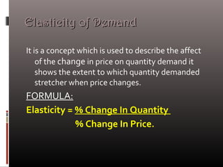 Elasticity of DemandElasticity of Demand
It is a concept which is used to describe the affect
of the change in price on quantity demand it
shows the extent to which quantity demanded
stretcher when price changes.
FORMULA:
Elasticity = % Change In Quantity
% Change In Price.
 