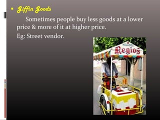  Giffin Goods
Sometimes people buy less goods at a lower
price & more of it at higher price.
Eg: Street vendor.
 