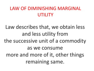 LAW OF DIMINISHING MARGINAL UTILITY Law describes that, we obtain less and less utility fromthe successive unit of a commodity as we consumemore and more of it, other things remaining same. 